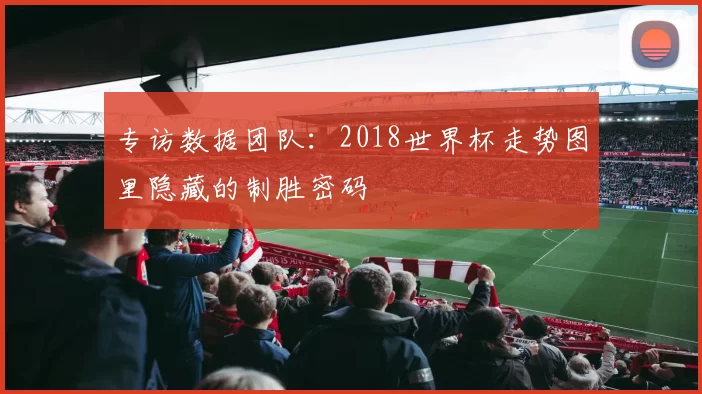 专访数据团队:2018世界杯走势图里隐藏的制胜密码