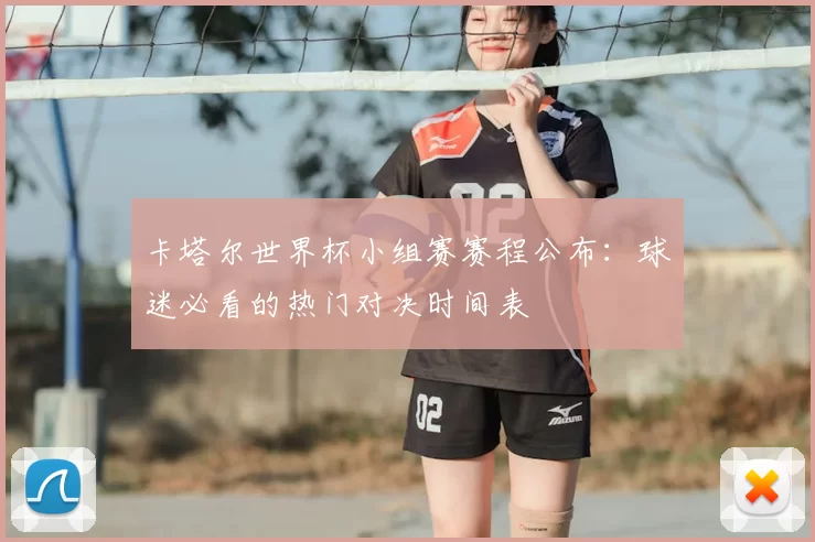 卡塔尔世界杯小组赛赛程公布：球迷必看的热门对决时间表