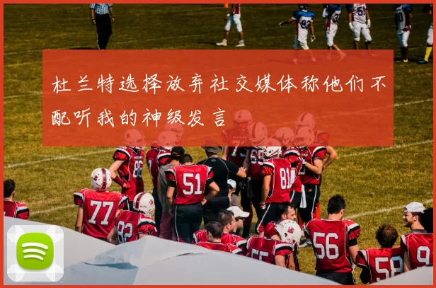 杜兰特选择放弃社交媒体称他们不配听我的神级发言