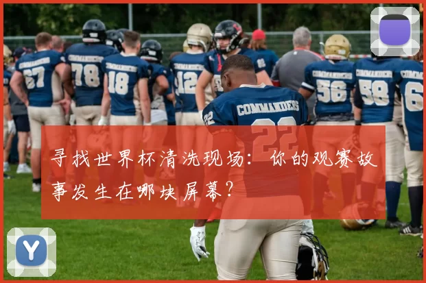 寻找世界杯清洗现场:你的观赛故事发生在哪块屏幕?