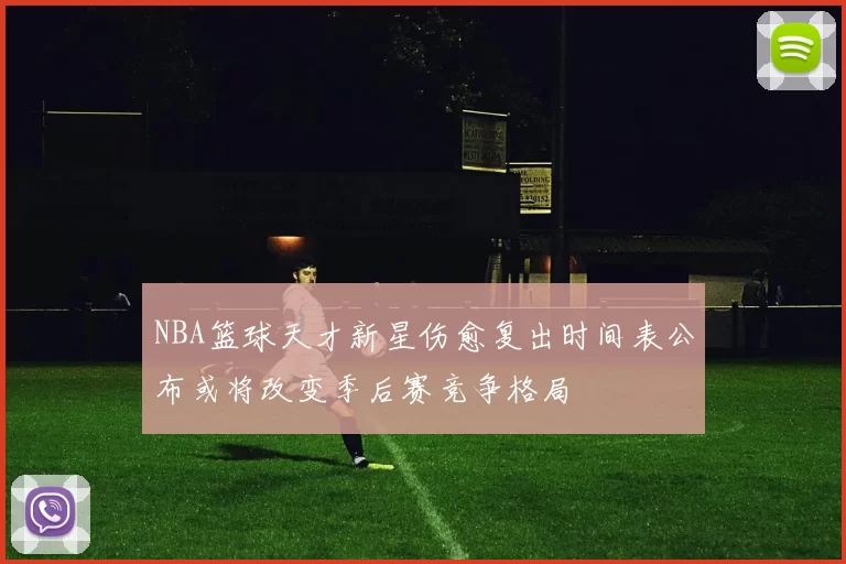 NBA篮球天才新星伤愈复出时间表公布或将改变季后赛竞争格局