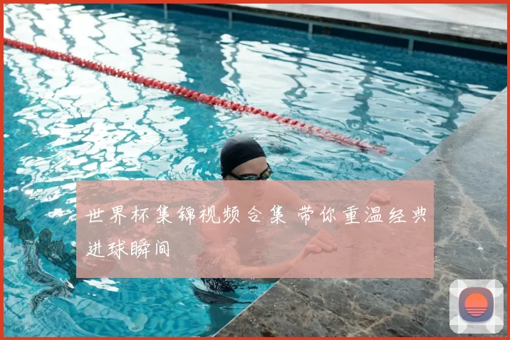 世界杯集锦视频合集 带你重温经典进球瞬间