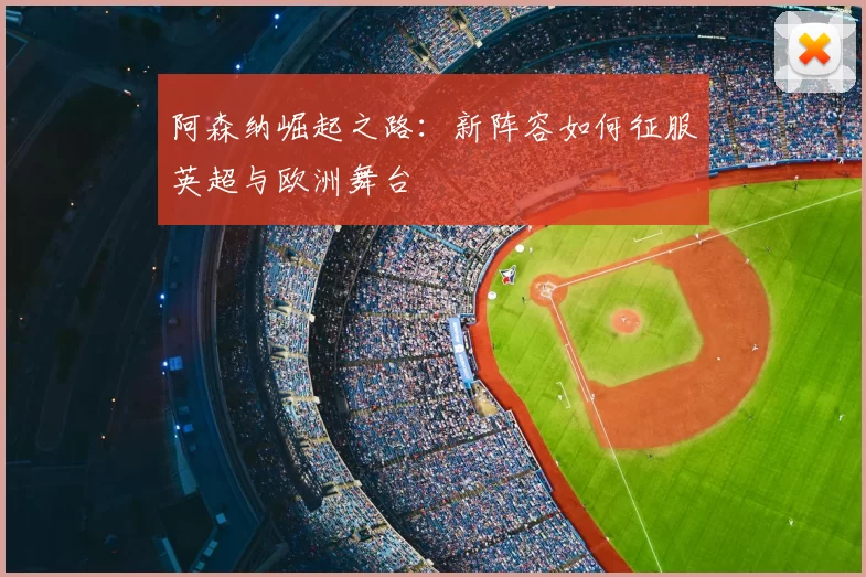 阿森纳崛起之路：新阵容如何征服英超与欧洲舞台