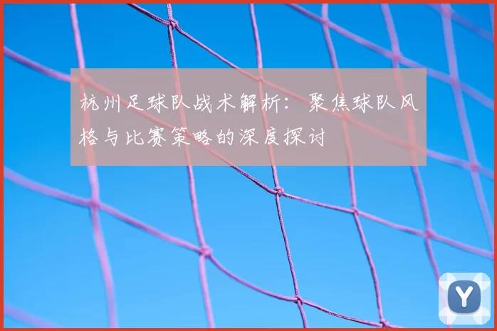 杭州足球队战术解析：聚焦球队风格与比赛策略的深度探讨