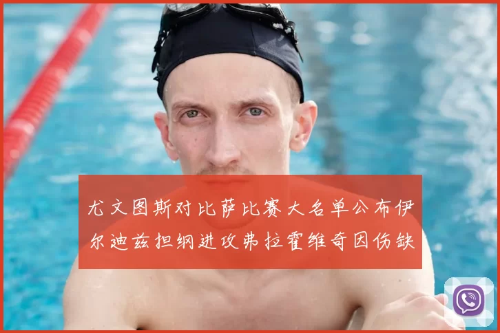 尤文图斯对比萨比赛大名单公布伊尔迪兹担纲进攻弗拉霍维奇因伤缺席