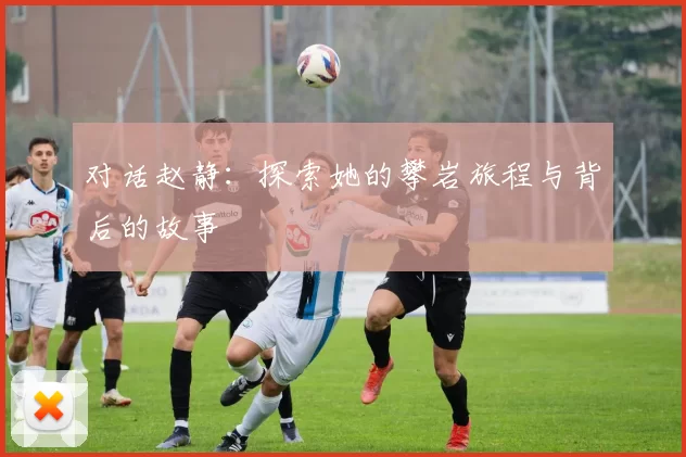 对话赵静：探索她的攀岩旅程与背后的故事