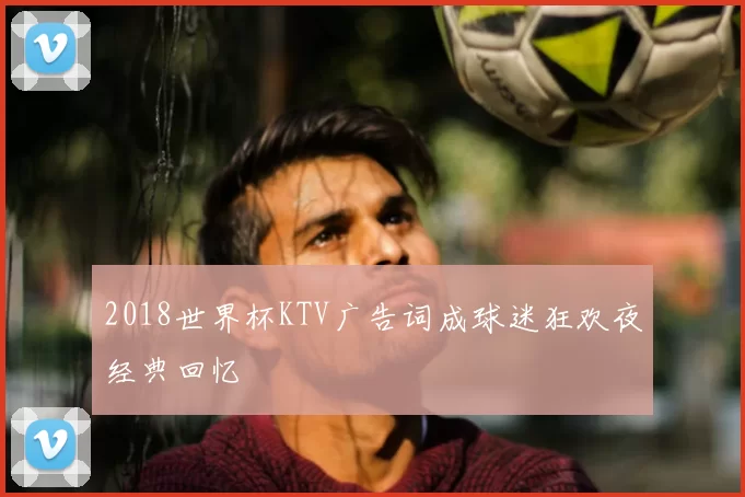 2018世界杯KTV广告词成球迷狂欢夜经典回忆