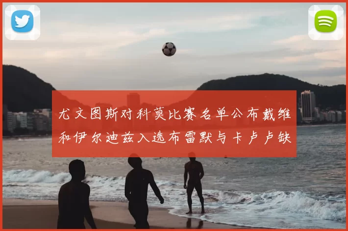 尤文图斯对科莫比赛名单公布戴维和伊尔迪兹入选布雷默与卡卢卢缺席