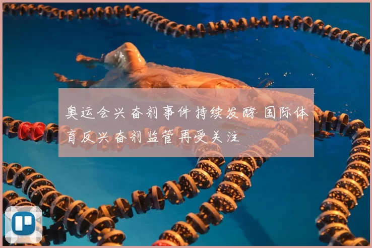 奥运会兴奋剂事件持续发酵 国际体育反兴奋剂监管再受关注