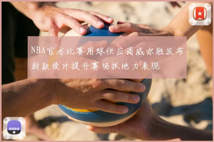 NBA官方比赛用球供应商威尔胜发布新款设计提升赛场抓地力表现
