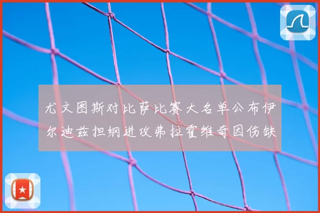 尤文图斯对比萨比赛大名单公布伊尔迪兹担纲进攻弗拉霍维奇因伤缺席