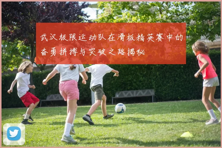 武汉极限运动队在滑板精英赛中的奋勇拼搏与突破之路揭秘