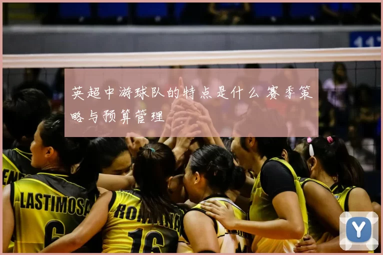 英超中游球队的特点是什么 赛季策略与预算管理