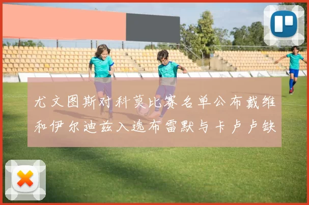 尤文图斯对科莫比赛名单公布戴维和伊尔迪兹入选布雷默与卡卢卢缺席