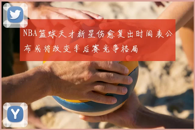 NBA篮球天才新星伤愈复出时间表公布或将改变季后赛竞争格局