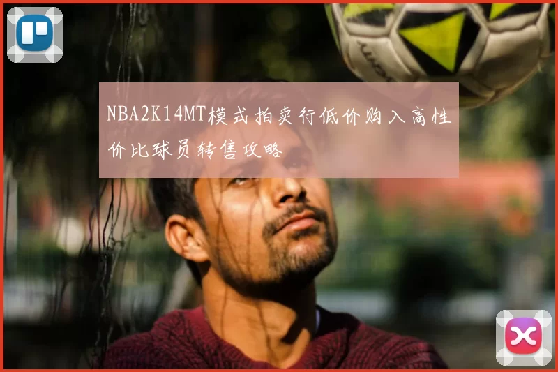 NBA2K14MT模式拍卖行低价购入高性价比球员转售攻略