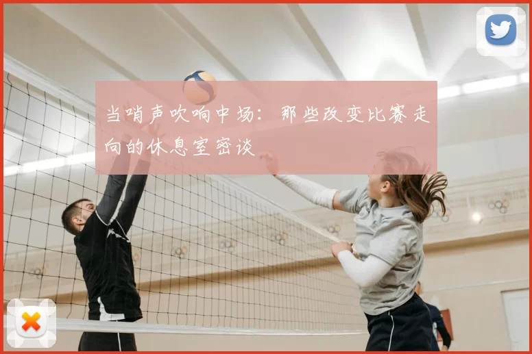 当哨声吹响中场：那些改变比赛走向的休息室密谈