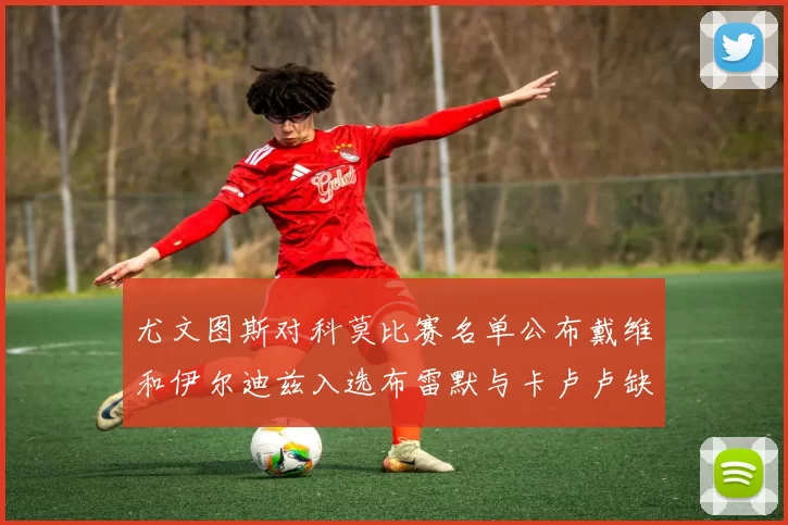 尤文图斯对科莫比赛名单公布戴维和伊尔迪兹入选布雷默与卡卢卢缺席