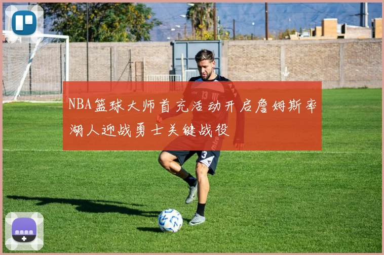 NBA篮球大师首充活动开启詹姆斯率湖人迎战勇士关键战役
