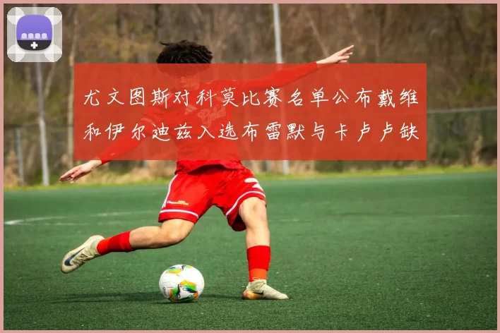 尤文图斯对科莫比赛名单公布戴维和伊尔迪兹入选布雷默与卡卢卢缺席