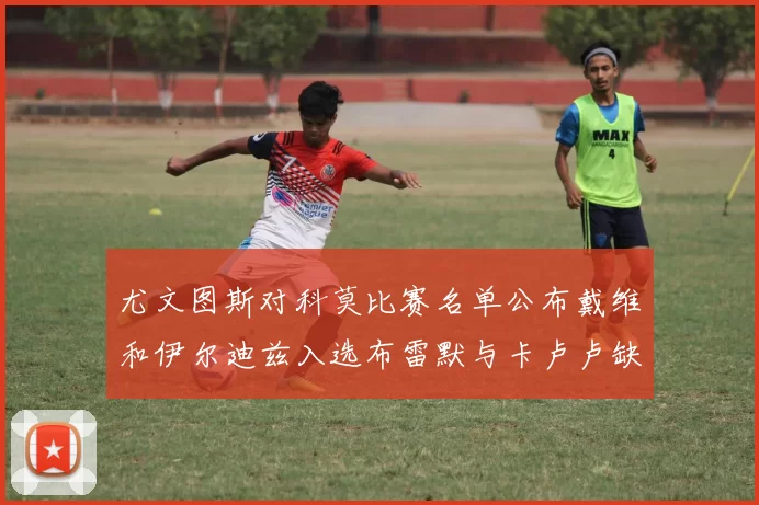 尤文图斯对科莫比赛名单公布戴维和伊尔迪兹入选布雷默与卡卢卢缺席