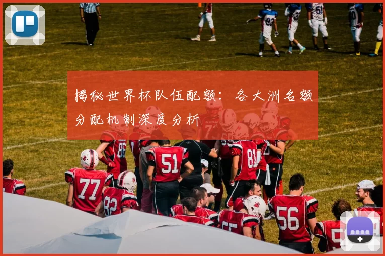 揭秘世界杯队伍配额：各大洲名额分配机制深度分析