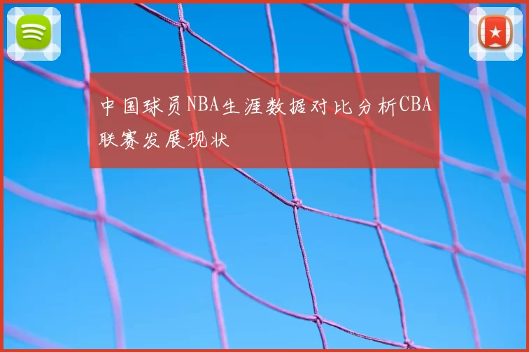 中国球员NBA生涯数据对比分析CBA联赛发展现状