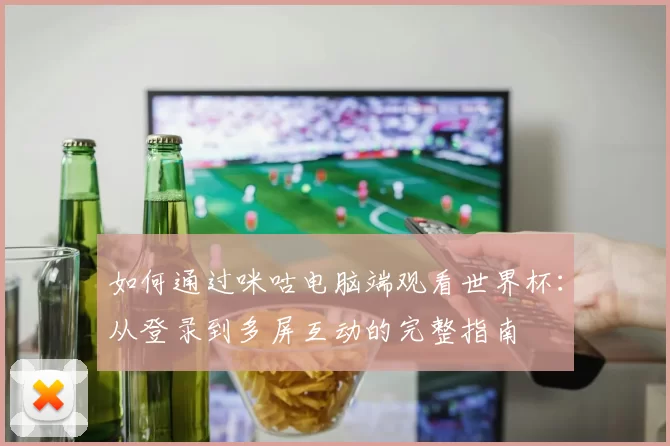 如何通过咪咕电脑端观看世界杯：从登录到多屏互动的完整指南