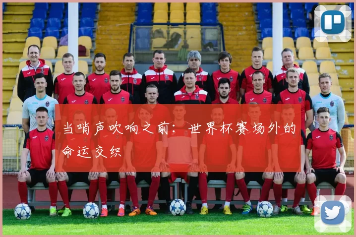 当哨声吹响之前：世界杯赛场外的命运交织