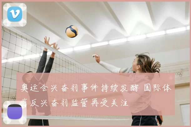 奥运会兴奋剂事件持续发酵 国际体育反兴奋剂监管再受关注